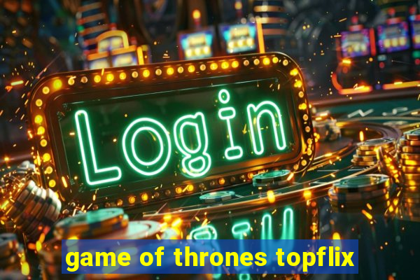 game of thrones topflix